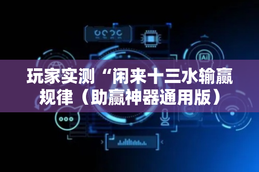 玩家实测“闲来十三水输赢规律（助赢神器通用版）