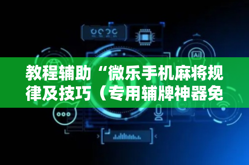 教程辅助“微乐手机麻将规律及技巧（专用辅牌神器免安装）