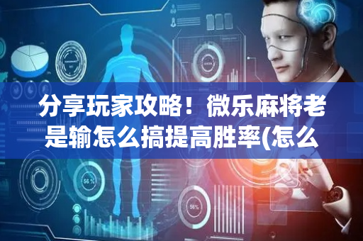 分享玩家攻略！微乐麻将老是输怎么搞提高胜率(怎么调整胜率)