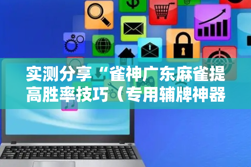 实测分享“雀神广东麻雀提高胜率技巧（专用辅牌神器免安装）