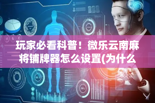 玩家必看科普！微乐云南麻将铺牌器怎么设置(为什么老是输呢)