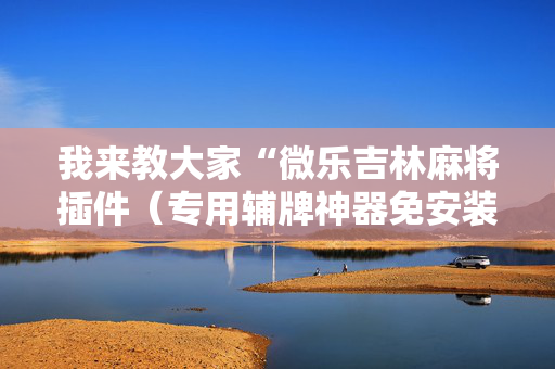 我来教大家“微乐吉林麻将插件（专用辅牌神器免安装）