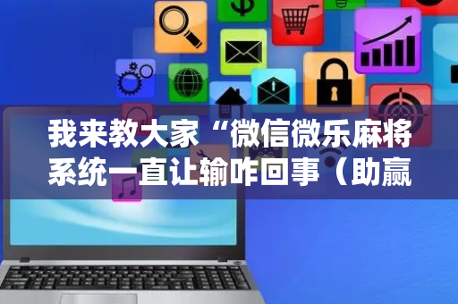 我来教大家“微信微乐麻将系统一直让输咋回事（助赢神器通用版）
