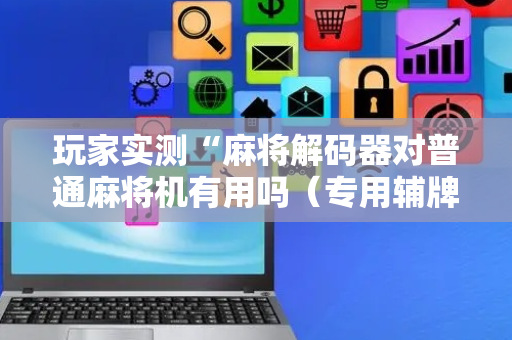 玩家实测“麻将解码器对普通麻将机有用吗（专用辅牌神器免安装）