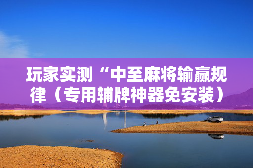 玩家实测“中至麻将输赢规律（专用辅牌神器免安装）