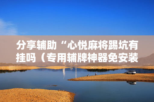 分享辅助“心悦麻将踢坑有挂吗（专用辅牌神器免安装）