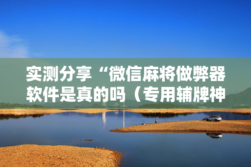 实测分享“微信麻将做弊器软件是真的吗（专用辅牌神器免安装）