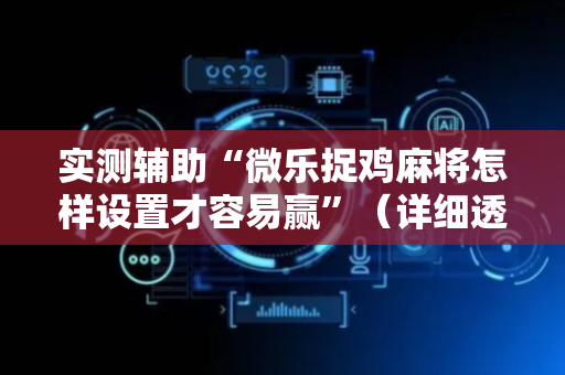 实测辅助“微乐捉鸡麻将怎样设置才容易赢”（详细透视教程）-哔哩哔哩
