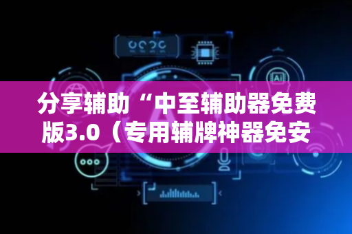 分享辅助“中至辅助器免费版3.0（专用辅牌神器免安装）