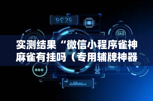 实测结果“微信小程序雀神麻雀有挂吗（专用辅牌神器免安装）