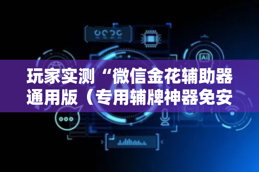 玩家实测“微信金花辅助器通用版（专用辅牌神器免安装）