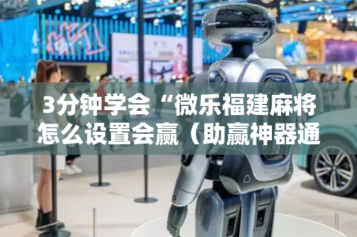 3分钟学会“微乐福建麻将怎么设置会赢（助赢神器通用版）