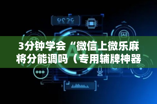 3分钟学会“微信上微乐麻将分能调吗（专用辅牌神器免安装）