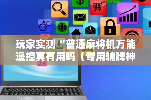 玩家实测“普通麻将机万能遥控真有用吗（专用辅牌神器免安装）