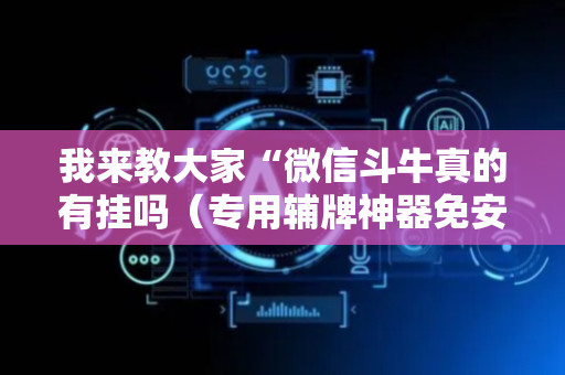 我来教大家“微信斗牛真的有挂吗（专用辅牌神器免安装）