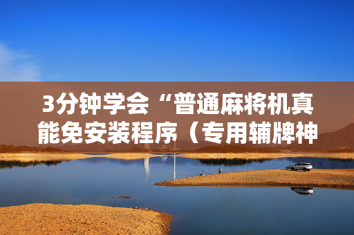 3分钟学会“普通麻将机真能免安装程序（专用辅牌神器免安装）