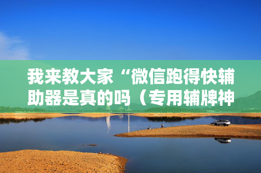 我来教大家“微信跑得快辅助器是真的吗（专用辅牌神器免安装）