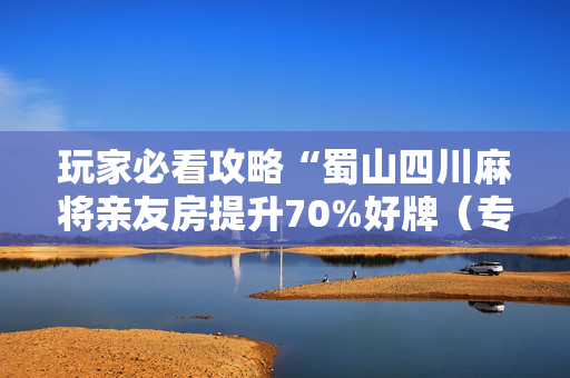 玩家必看攻略“蜀山四川麻将亲友房提升70%好牌（专用辅牌神器免安装）