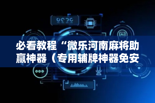 必看教程“微乐河南麻将助赢神器（专用辅牌神器免安装）