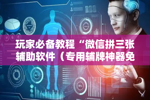玩家必备教程“微信拼三张辅助软件（专用辅牌神器免安装）
