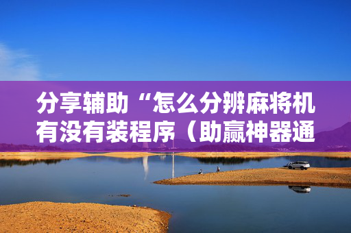 分享辅助“怎么分辨麻将机有没有装程序（助赢神器通用版）
