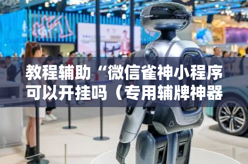 教程辅助“微信雀神小程序可以开挂吗（专用辅牌神器免安装）