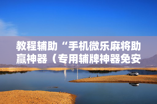 教程辅助“手机微乐麻将助赢神器（专用辅牌神器免安装）