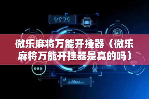 微乐麻将万能开挂器（微乐麻将万能开挂器是真的吗）