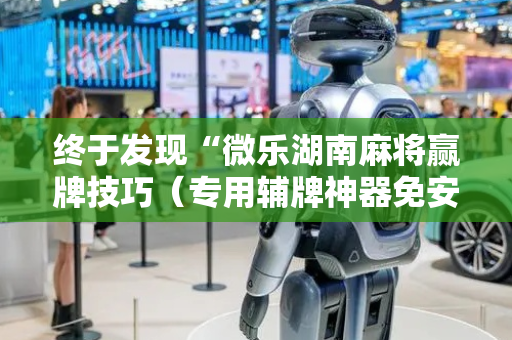 终于发现“微乐湖南麻将赢牌技巧（专用辅牌神器免安装）