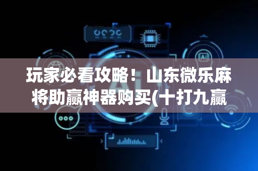玩家必看攻略！山东微乐麻将助赢神器购买(十打九赢的打法)