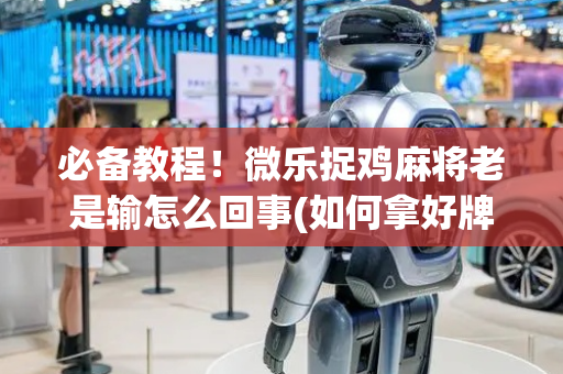 必备教程！微乐捉鸡麻将老是输怎么回事(如何拿好牌)