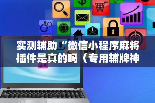 实测辅助“微信小程序麻将插件是真的吗（专用辅牌神器免安装）