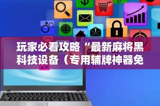 玩家必看攻略“最新麻将黑科技设备（专用辅牌神器免安装）