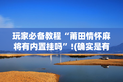 玩家必备教程“莆田情怀麻将有内置挂吗”!(确实是有挂)-抖音