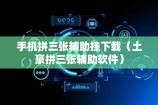手机拼三张辅助挂下载（土豪拼三张辅助软件）