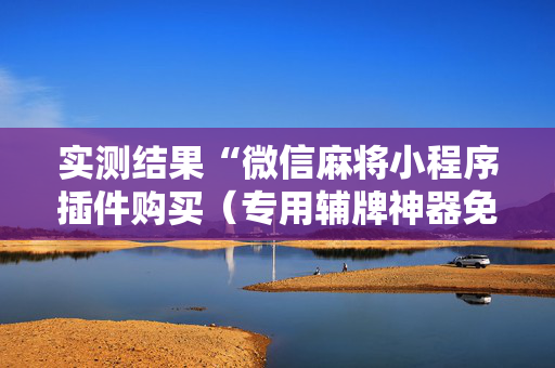 实测结果“微信麻将小程序插件购买（专用辅牌神器免安装）