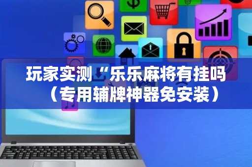 玩家实测“乐乐麻将有挂吗（专用辅牌神器免安装）