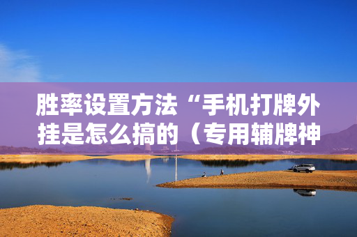 胜率设置方法“手机打牌外挂是怎么搞的（专用辅牌神器免安装）