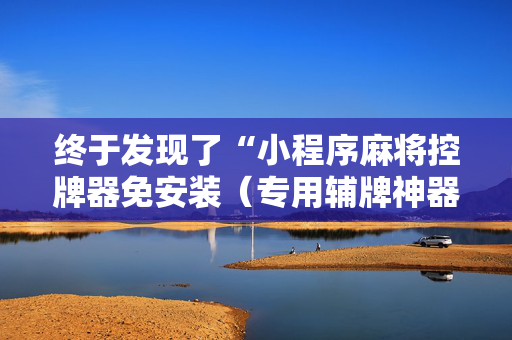 终于发现了“小程序麻将控牌器免安装（专用辅牌神器免安装）