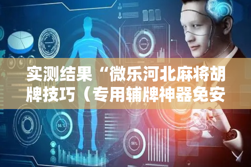 实测结果“微乐河北麻将胡牌技巧（专用辅牌神器免安装）