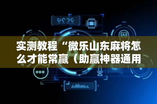 实测教程“微乐山东麻将怎么才能常赢（助赢神器通用版）