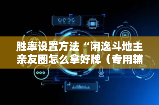 胜率设置方法“闲逸斗地主亲友圈怎么拿好牌（专用辅牌神器免安装）