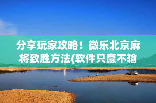 分享玩家攻略！微乐北京麻将致胜方法(软件只赢不输)