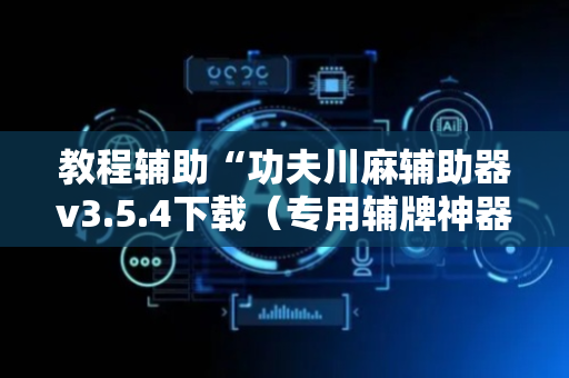 教程辅助“功夫川麻辅助器v3.5.4下载（专用辅牌神器免安装）