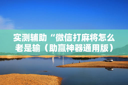 实测辅助“微信打麻将怎么老是输（助赢神器通用版）