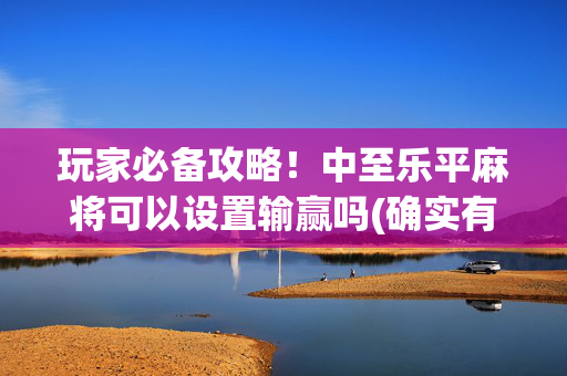 玩家必备攻略！中至乐平麻将可以设置输赢吗(确实有挂)