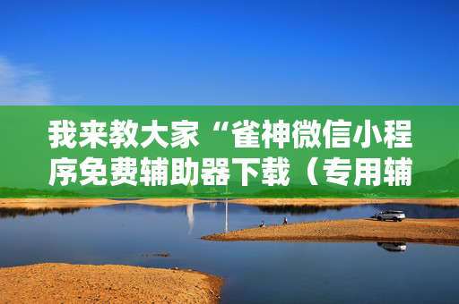 我来教大家“雀神微信小程序免费辅助器下载（专用辅牌神器免安装）