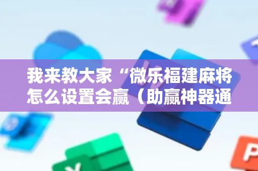 我来教大家“微乐福建麻将怎么设置会赢（助赢神器通用版）