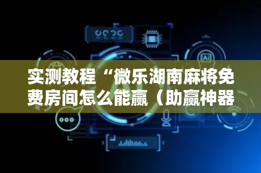 实测教程“微乐湖南麻将免费房间怎么能赢（助赢神器通用版）
