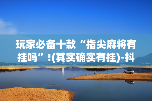 玩家必备十款“指尖麻将有挂吗”!(其实确实有挂)-抖音